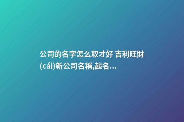 公司的名字怎么取才好 吉利旺財(cái)新公司名稱,起名之家